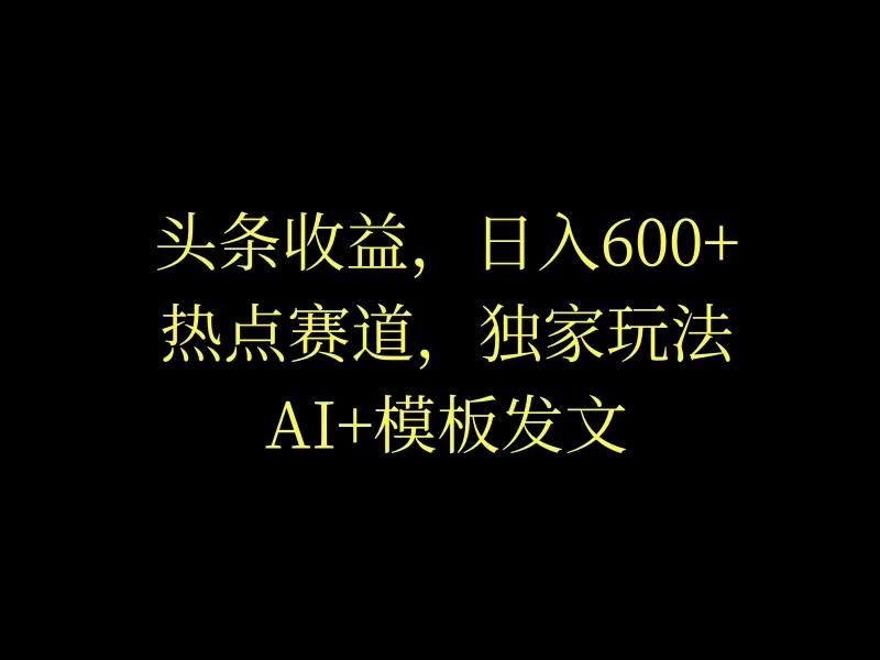 头条收益，日入600+，热点赛道，AI+模板发文篇篇爆文，适合新老手 第1张