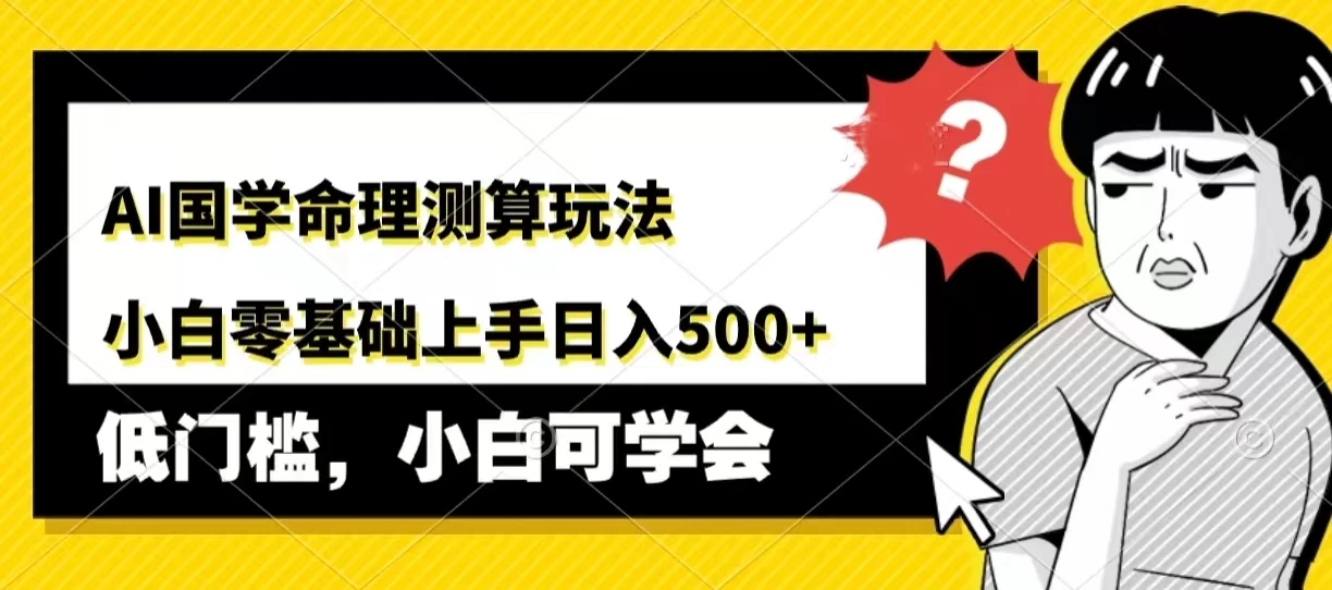 AI国学命理测算玩法，小白零基础上手，日入500+