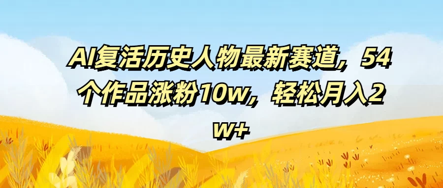 AI复活历史人物最新赛道，54个作品涨粉10w，轻松月入2w+ 第1张