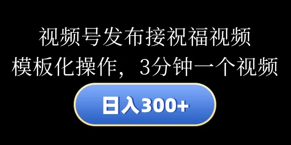 视频号发布接祝福视频，日入300+，模板化操作，3分钟一个视频